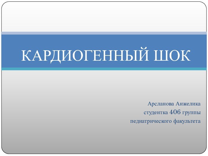 Арсланова Анжеликастудентка 406 группыпедиатрического факультетаКАРДИОГЕННЫЙ ШОК