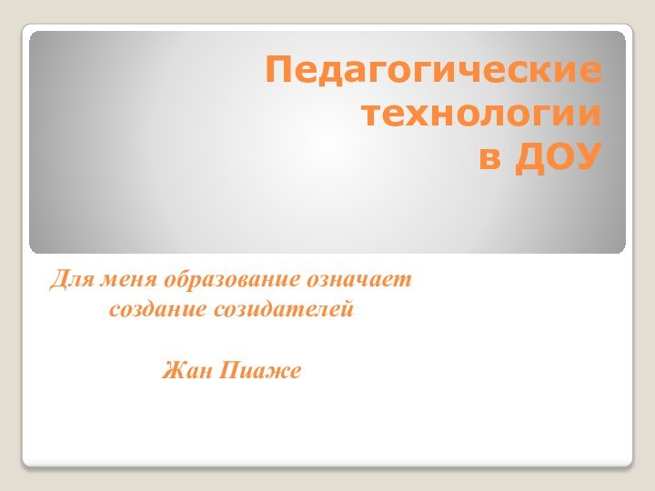 Педагогические технологии  в ДОУ Для меня образование означает создание созидателей Жан Пиаже