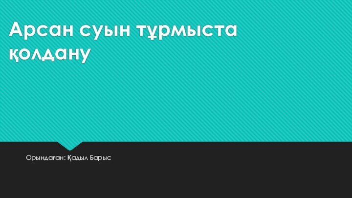 Арсан суын тұрмыста қолдануОрындаған: Қадыл Барыс