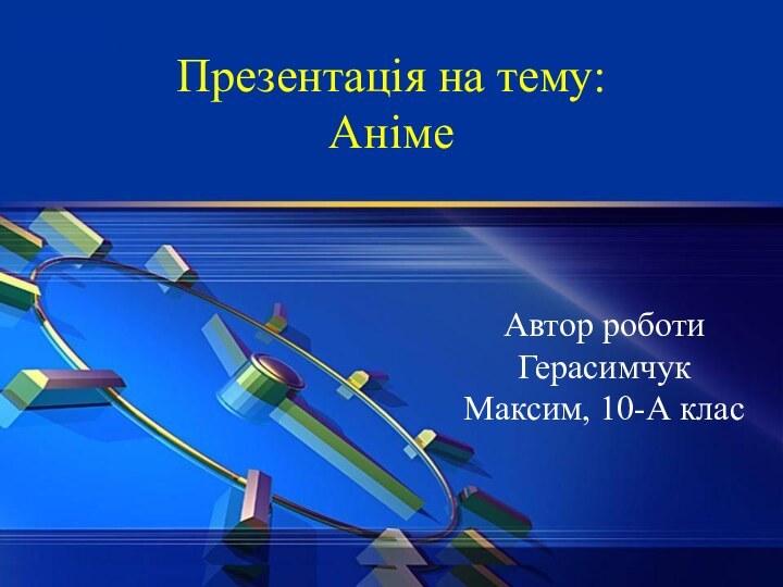 Презентація на тему: АнімеАвтор роботи Герасимчук Максим, 10-А клас