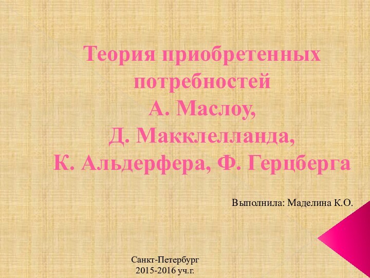 Теория приобретенных потребностей А. Маслоу,  Д. Макклелланда,  К. Альдерфера, Ф. ГерцбергаВыполнила: Маделина К.О.Санкт-Петербург2015-2016 уч.г.