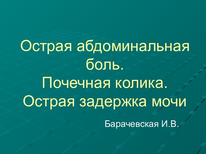 Острая абдоминальная боль. Почечная колика.  Острая задержка мочи Барачевская И.В.