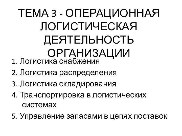 ТЕМА 3 - ОПЕРАЦИОННАЯ ЛОГИСТИЧЕСКАЯ ДЕЯТЕЛЬНОСТЬ ОРГАНИЗАЦИИ1. Логистика снабжения2. Логистика распределения3. Логистика