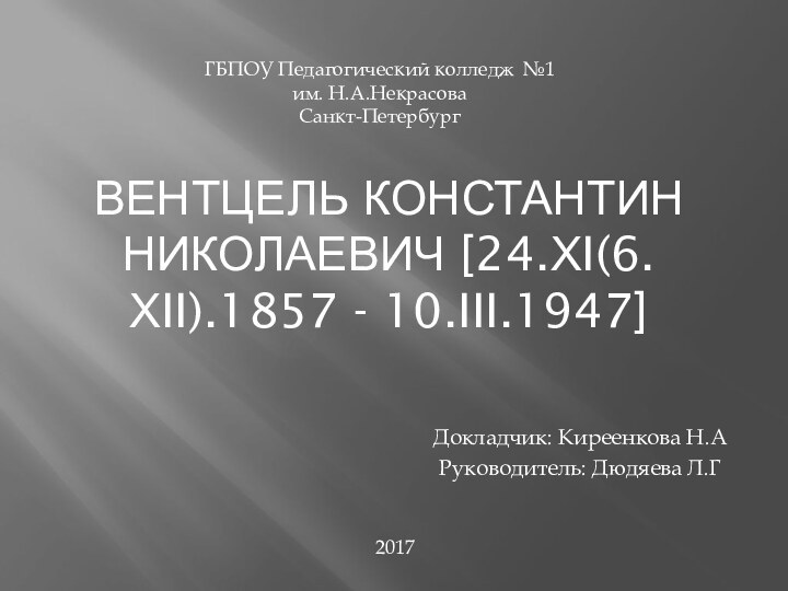 ВЕНТЦЕЛЬ КОНСТАНТИН НИКОЛАЕВИЧ [24.ХI(6.ХII).1857 - 10.III.1947]Докладчик: Киреенкова Н.АРуководитель: Дюдяева Л.ГГБПОУ Педагогический колледж