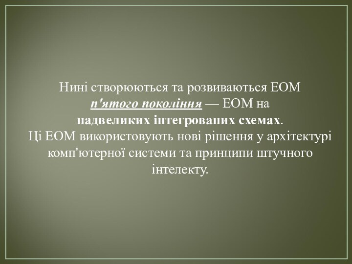 Нині створюються та розвиваються ЕОМ п'ятого покоління — ЕОМ на надвеликих інтегрованих