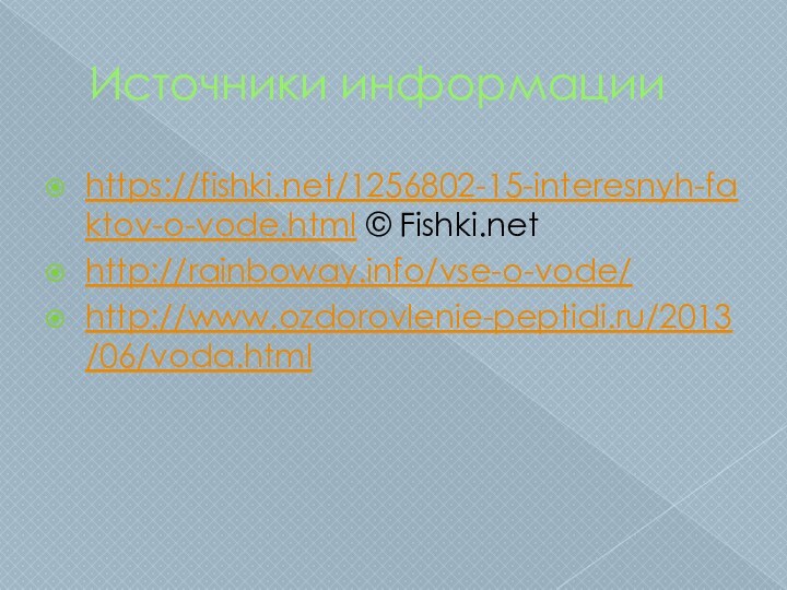 Источники информацииhttps://fishki.net/1256802-15-interesnyh-faktov-o-vode.html © Fishki.nethttp://rainboway.info/vse-o-vode/http://www.ozdorovlenie-peptidi.ru/2013/06/voda.html