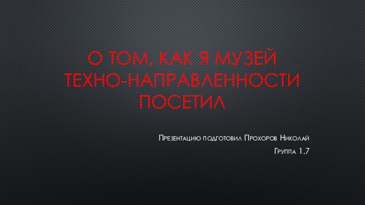 О ТОМ, КАК Я МУЗЕЙ ТЕХНО-НАПРАВЛЕННОСТИ ПОСЕТИЛПрезентацию подготовил Прохоров НиколайГруппа 1.7