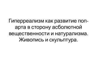 Гиперреализм как развитие поп-арта в сторону асболютной вещественности и натурализма. Живопись и скульптура