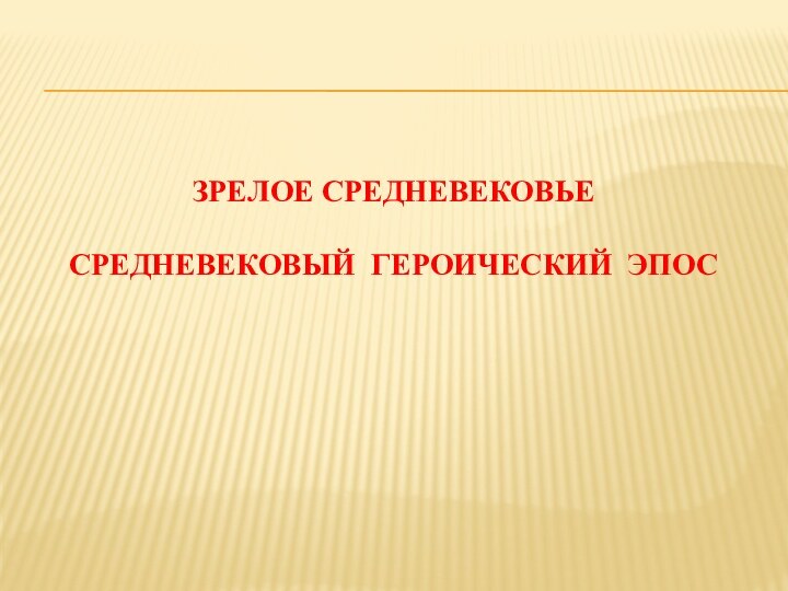 ЗРЕЛОЕ СРЕДНЕВЕКОВЬЕ  СРЕДНЕВЕКОВЫЙ ГЕРОИЧЕСКИЙ ЭПОС