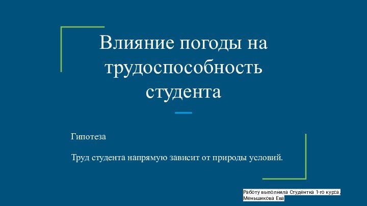 Влияние погоды на трудоспособность студентаГипотезаТруд студента напрямую зависит от природы условий.Работу выполнила