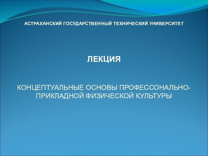 АСТРАХАНСКИЙ ГОСУДАРСТВЕННЫЙ ТЕХНИЧЕСКИЙ УНИВЕРСИТЕТЛЕКЦИЯКОНЦЕПТУАЛЬНЫЕ ОСНОВЫ ПРОФЕССОНАЛЬНО-ПРИКЛАДНОЙ ФИЗИЧЕСКОЙ КУЛЬТУРЫ