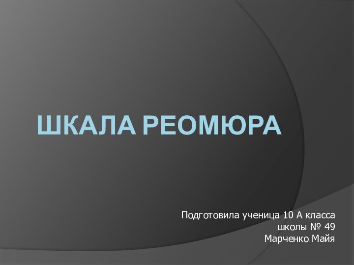 ШКАЛА РЕОМЮРАПодготовила ученица 10 А класса школы № 49 Марченко Майя