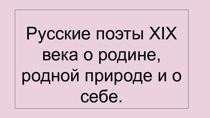 Русские поэты XIX века о родине, родной природе и о себе.