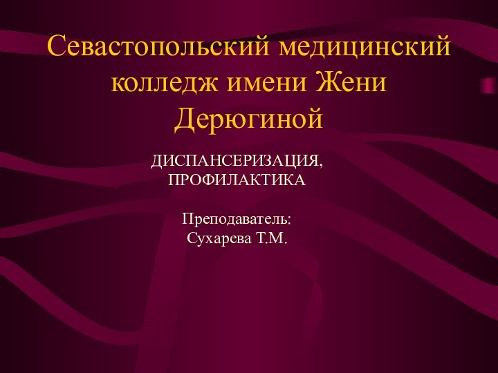 Севастопольский медицинский колледж имени Жени ДерюгинойДИСПАНСЕРИЗАЦИЯ,ПРОФИЛАКТИКАПреподаватель:Сухарева Т.М.