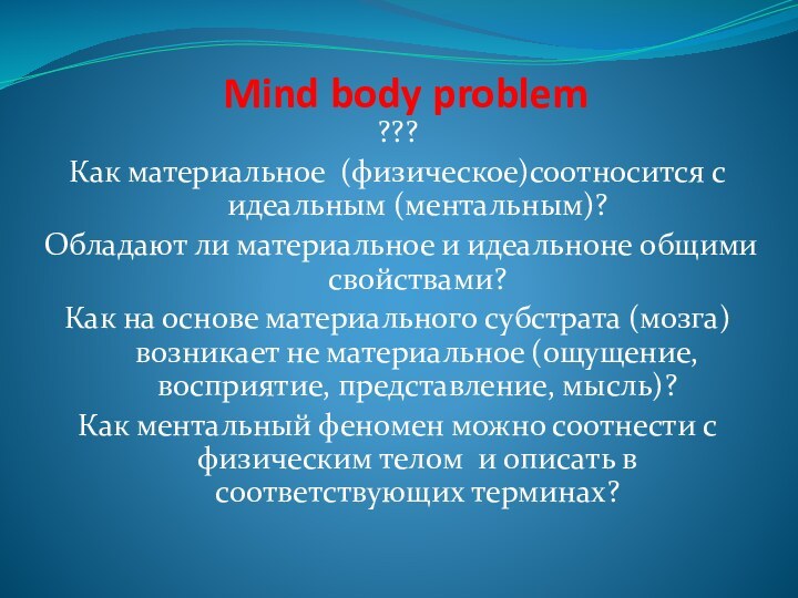 Mind body problem???Как материальное (физическое)соотносится с идеальным (ментальным)?Обладают ли материальное и идеальноне