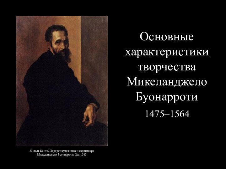 Основные характеристики творчества Микеланджело Буонарроти1475–1564Я. дель Конте. Портрет художника и скульптора Микеланджело Буонарроти. Ок. 1540