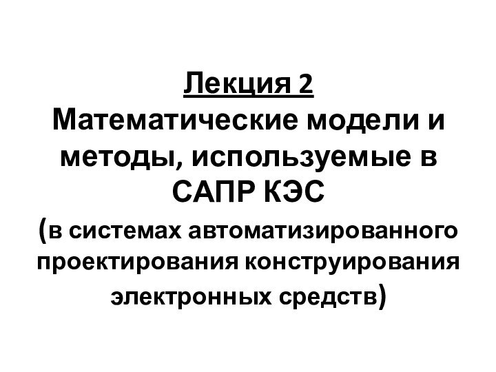 Лекция 2 Математические модели и методы, используемые в САПР КЭС (в системах