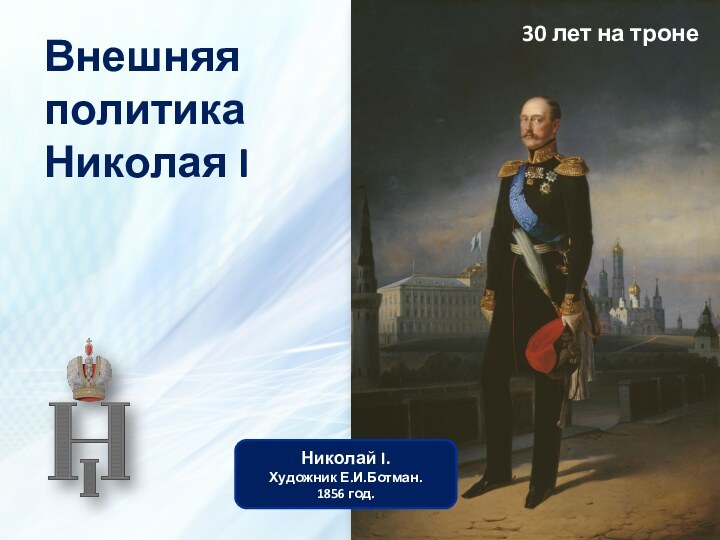 Внешняя политика Николая I Николай I.Художник Е.И.Ботман. 1856 год.30 лет на троне