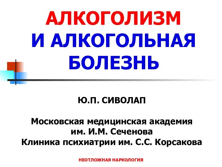 НЕОТЛОЖНАЯ НАРКОЛОГИЯЮ.П. СИВОЛАПМосковская медицинская академия им. И.М. СеченоваКлиника психиатрии им. С.С. КорсаковаАЛКОГОЛИЗМ