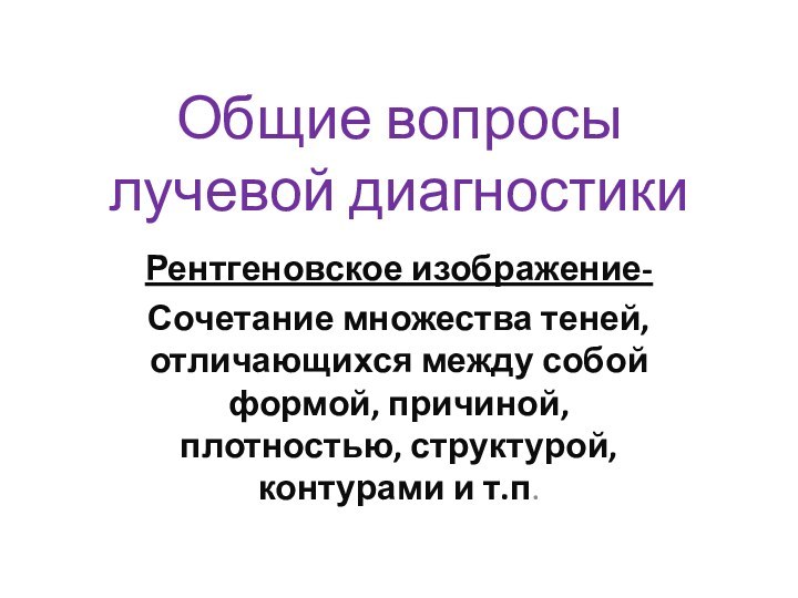 Общие вопросы лучевой диагностикиРентгеновское изображение-Сочетание множества теней, отличающихся между собой формой, причиной,