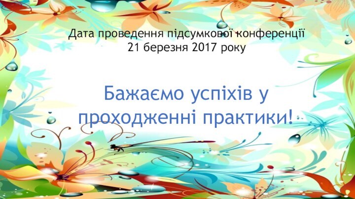 Дата проведення підсумкової конференції 21 березня 2017 рокуБажаємо успіхів у проходженні практики!