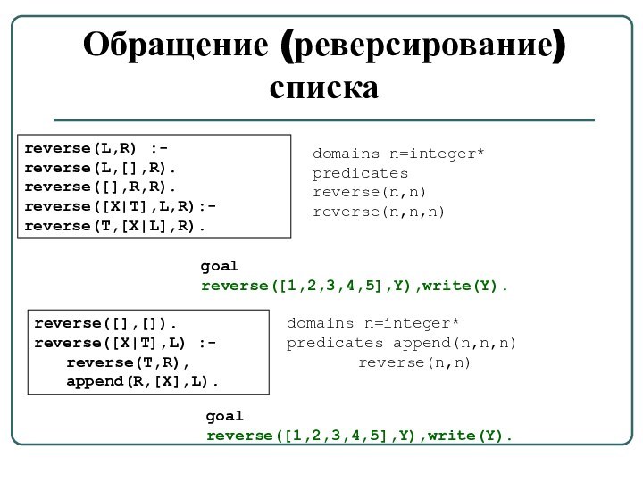 Обращение (реверсирование) спискаreverse(L,R) :- 	reverse(L,[],R).reverse([],R,R).reverse([X|T],L,R):- 	reverse(T,[X|L],R).domains n=integer* predicates reverse(n,n)reverse(n,n,n)goal reverse([1,2,3,4,5],Y),write(Y).reverse([],[]).reverse([X|T],L) :-	reverse(T,R),	append(R,[X],L).domains n=integer*