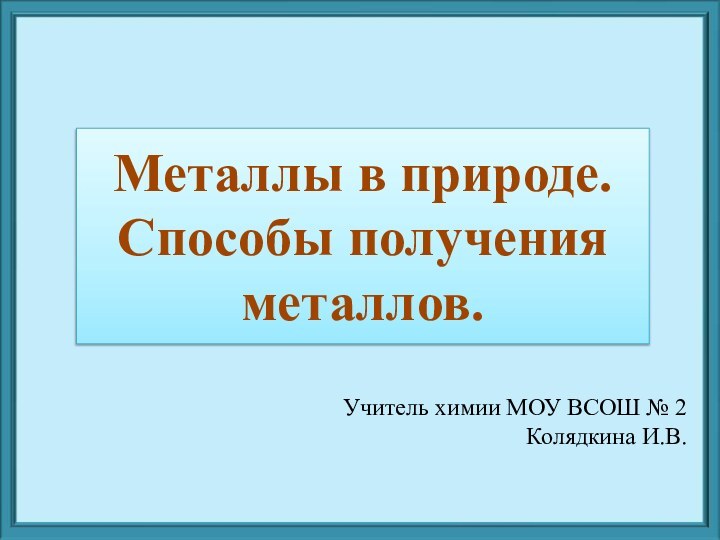 Металлы в природе. Способы получения металлов.Учитель химии МОУ ВСОШ № 2Колядкина И.В.