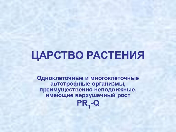 ЦАРСТВО РАСТЕНИЯОдноклеточные и многоклеточные автотрофные организмы, преимущественно неподвижные, имеющие верхушечный ростPR1-Q