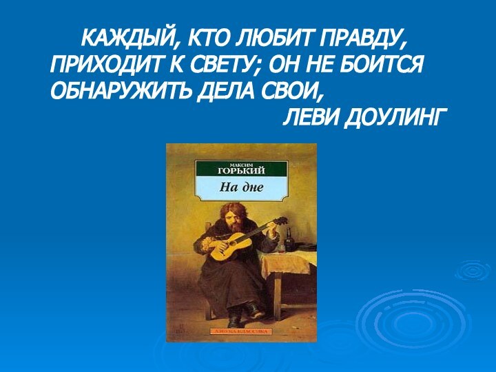 КАЖДЫЙ, КТО ЛЮБИТ ПРАВДУ, ПРИХОДИТ К СВЕТУ; ОН