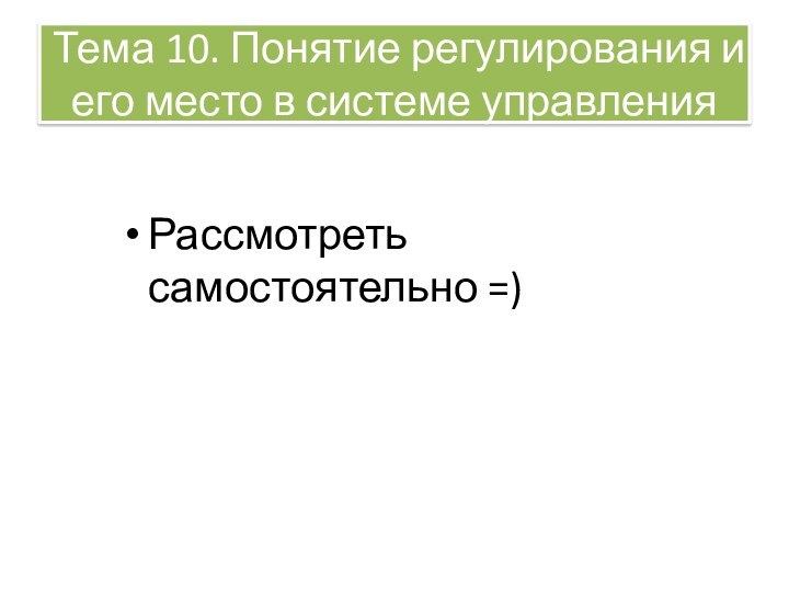 Тема 10. Понятие регулирования и его место в системе управленияРассмотреть самостоятельно =)