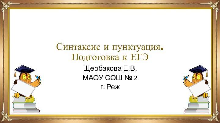 Синтаксис и пунктуация.  Подготовка к ЕГЭЩербакова Е.В.МАОУ СОШ № 2г. Реж