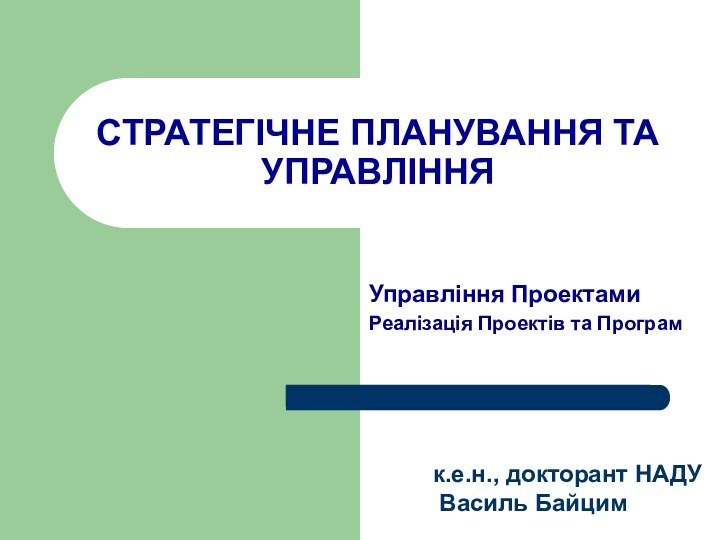 Управління Проектами Реалізація Проектів та Програм   к.е.н., докторант НАДУ Василь БайцимСТРАТЕГІЧНЕ ПЛАНУВАННЯ ТА УПРАВЛІННЯ