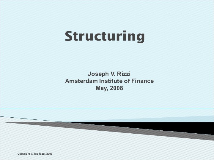 Structuring Joseph V. RizziAmsterdam Institute of FinanceMay, 2008Copyright © Joe Rizzi, 2008
