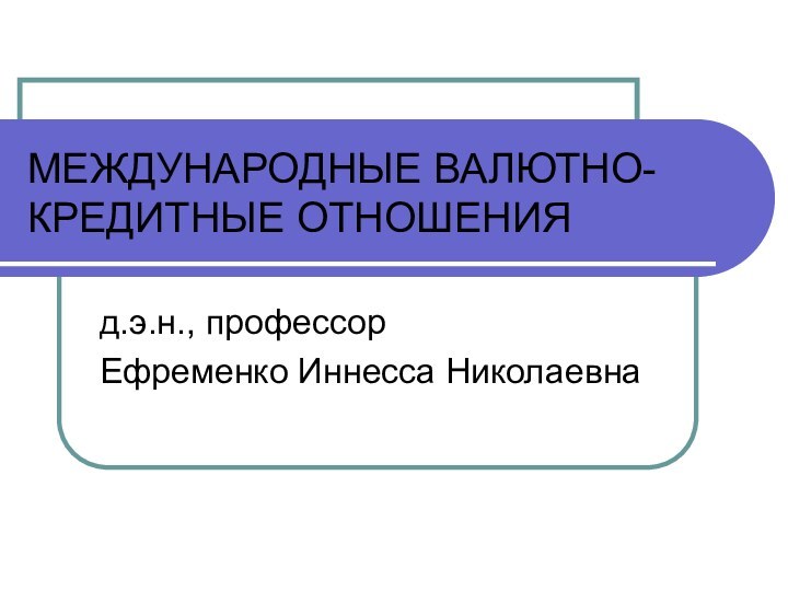 МЕЖДУНАРОДНЫЕ ВАЛЮТНО-КРЕДИТНЫЕ ОТНОШЕНИЯд.э.н., профессорЕфременко Иннесса Николаевна