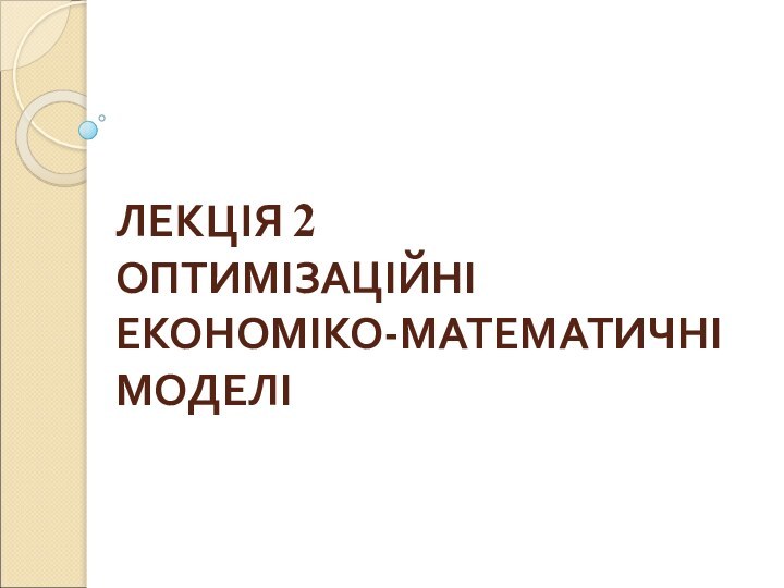 ЛЕКЦІЯ 2  ОПТИМІЗАЦІЙНІ ЕКОНОМІКО-МАТЕМАТИЧНІ МОДЕЛІ