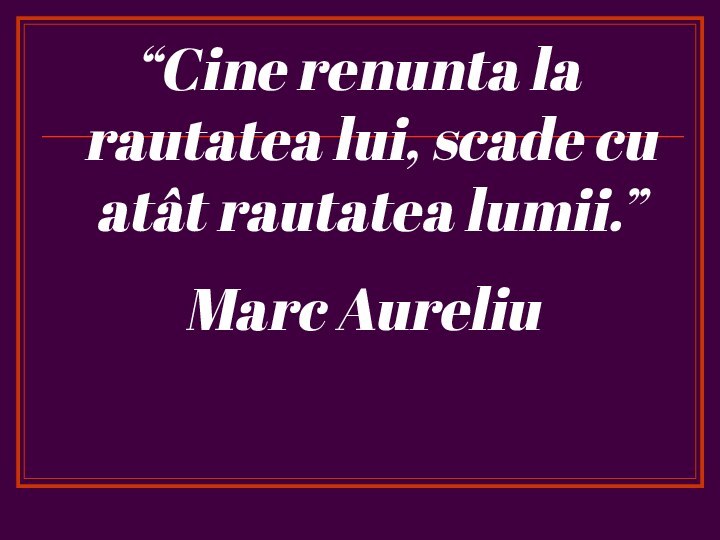 “Cine renunta la rautatea lui, scade cu atât rautatea lumii.” Marc Aureliu