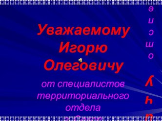 Уважаемому Игорю Олеговичу от специалистов территориального отдела