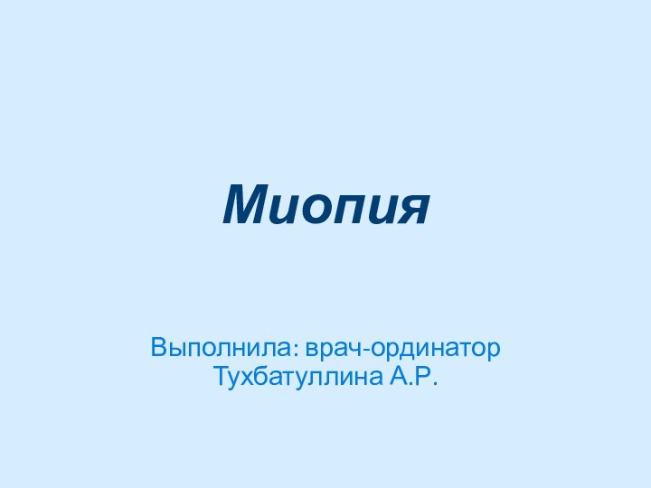 МиопияВыполнила: врач-ординатор Тухбатуллина А.Р.