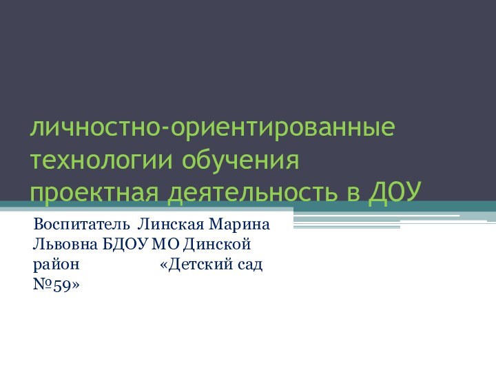 личностно-ориентированные технологии обучения проектная деятельность в ДОУВоспитатель Линская Марина Львовна БДОУ МО