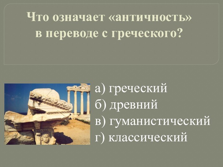 Что означает «античность» в переводе с греческого? a) греческийб) древний в) гуманистический г) классический