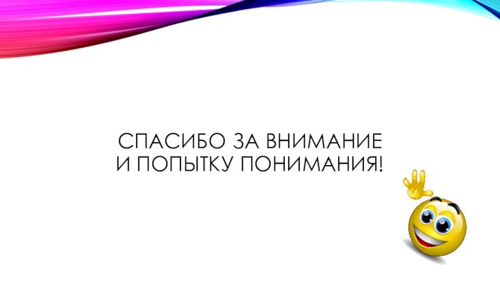 СПАСИБО ЗА ВНИМАНИЕ И ПОПЫТКУ ПОНИМАНИЯ!