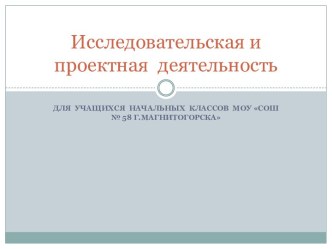 Исследовательская и проектная деятельность для учащихся начальных классов МОУ СОШ № 58 г. Магнитогорска