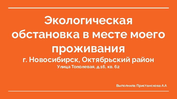 Экологическая обстановка в месте моего проживанияг. Новосибирск, Октябрьский районУлица Тополевая, д.16, кв. 62Выполнила Пристанскова А.А