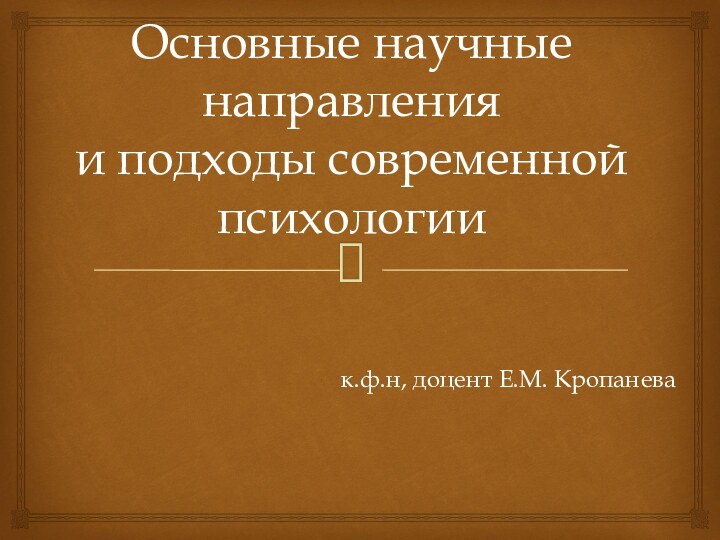 Основные научные направления  и подходы современной психологиик.ф.н, доцент Е.М. Кропанева