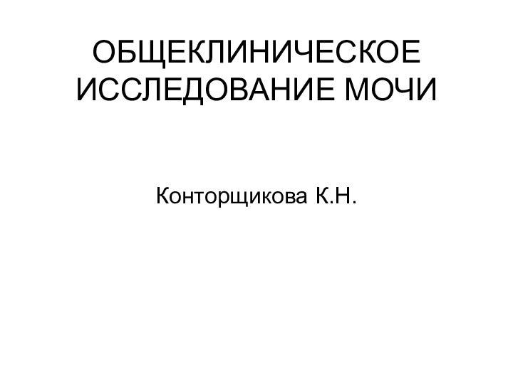 ОБЩЕКЛИНИЧЕСКОЕ ИССЛЕДОВАНИЕ МОЧИКонторщикова К.Н.