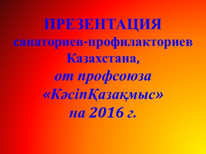 ПРЕЗЕНТАЦИЯсанаториев-профилакториев Казахстана, от профсоюза«КәсіпҚазақмыс»на 2016 г.