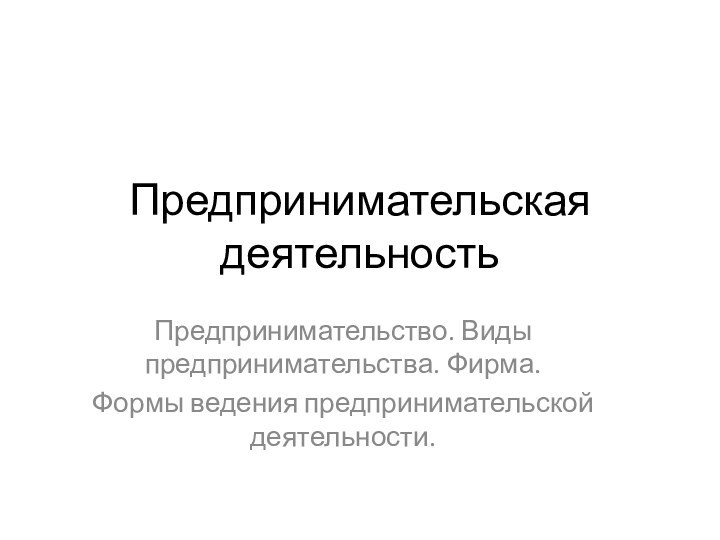 Предпринимательская деятельностьПредпринимательство. Виды предпринимательства. Фирма.Формы ведения предпринимательской деятельности.