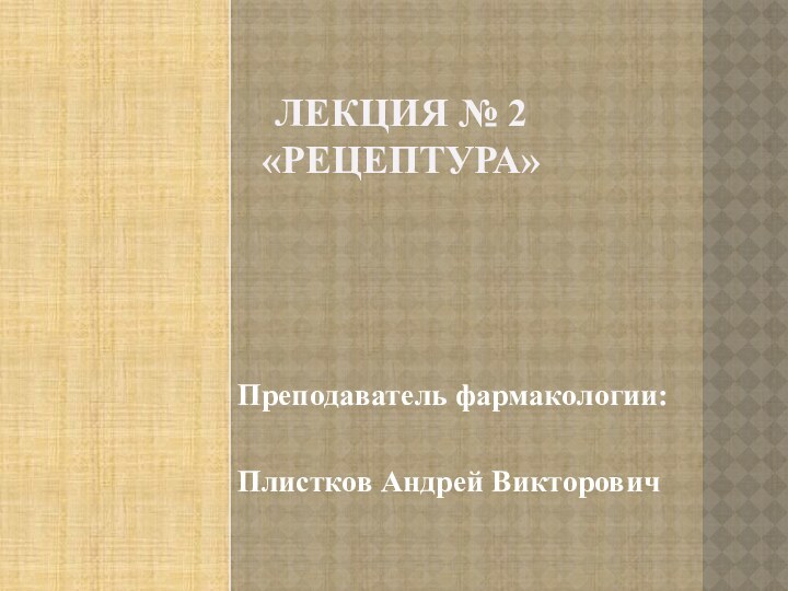 ЛЕКЦИЯ № 2 «РЕЦЕПТУРА»Преподаватель фармакологии:Плистков Андрей Викторович