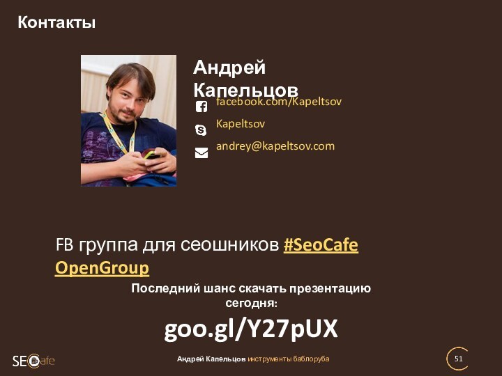 КонтактыАндрей Капельцов инструменты баблорубаfacebook.com/KapeltsovKapeltsovandrey@kapeltsov.comАндрей КапельцовFB группа для сеошников #SeoCafe OpenGroupПоследний шанс скачать презентацию сегодня: goo.gl/Y27pUX