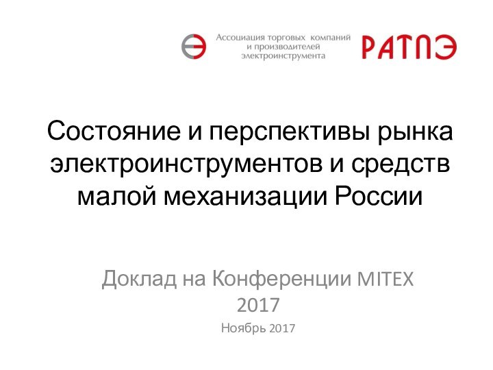 Состояние и перспективы рынка электроинструментов и средств малой механизации РоссииДоклад на Конференции MITEX 2017Ноябрь 2017